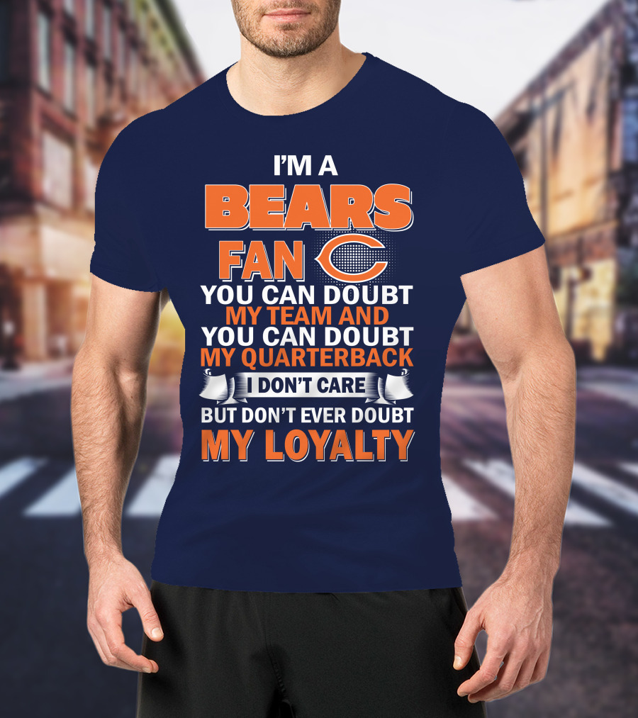 I'm A Bears Fan You Can Doubt My Team And You Can Doubt My Quarterback I Don't Care But Don't Ever Doubt My Loyalty T-Shirt