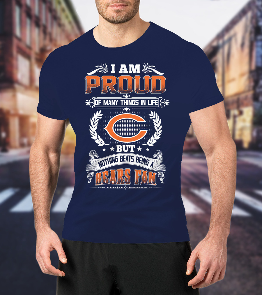 I Am Proud Of Many Things In Life But Nothing Beats Being A Bears Fan Chicago Bears T-Shirt