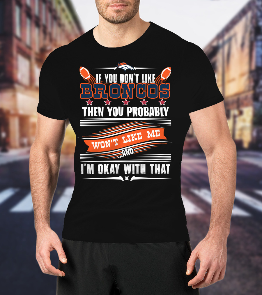 Denver Broncos If You Don't Like Broncos Then You Probably Won't Like Me And I'm Okay With That T-Shirt