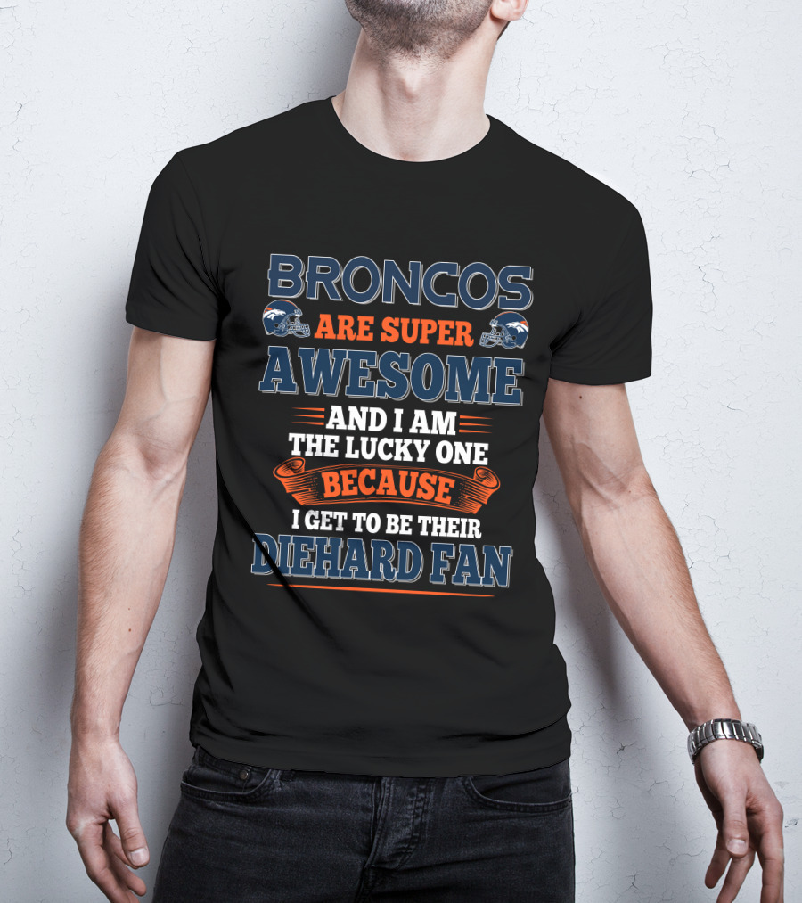 Broncos Are Super Awesome And I Am The Lucky One Because I Get To Be Their Diehard Fan T-Shirt