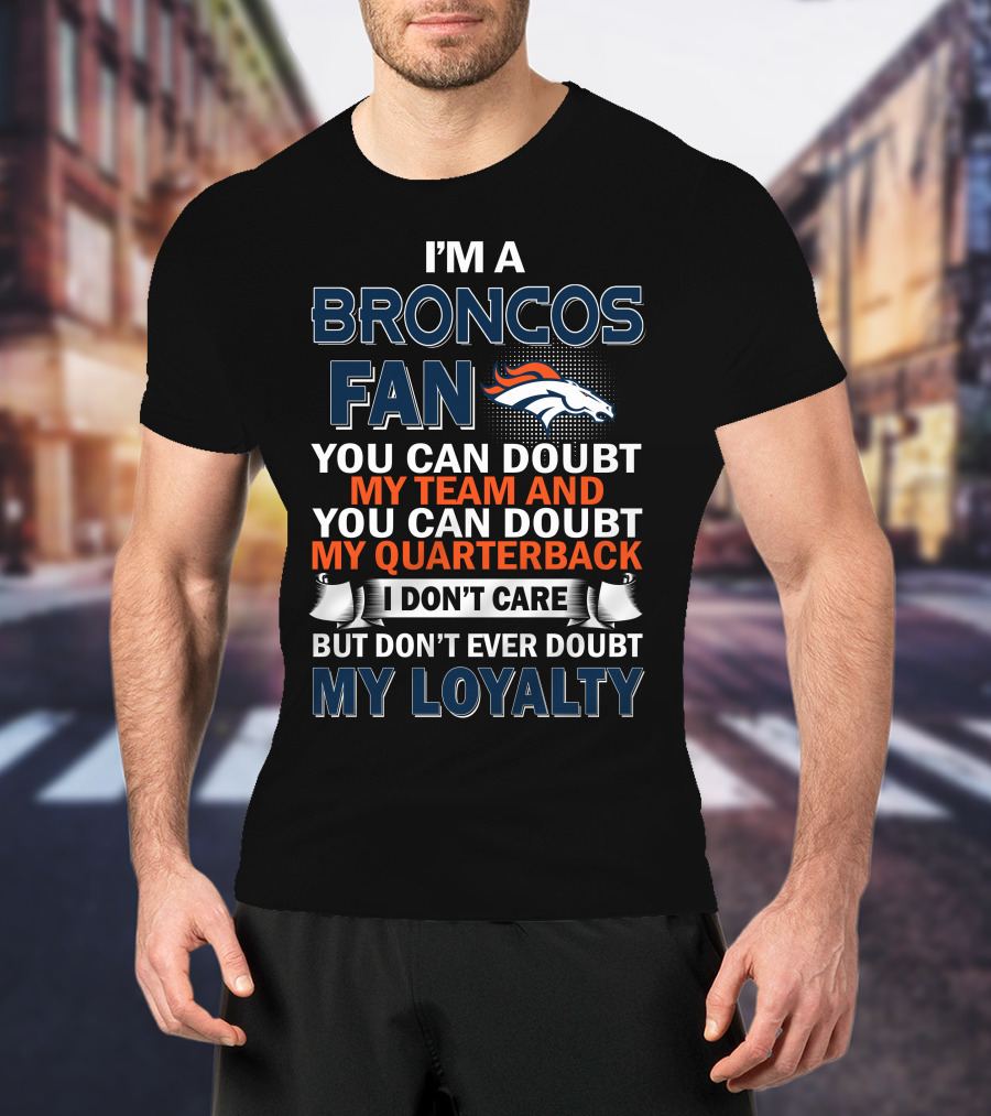 I'm A Broncos Fan You Can Doubt My Team And You Can Doubt My Quarterback I Don't Care But Don't Ever Doubt My Loyalty T-Shirt