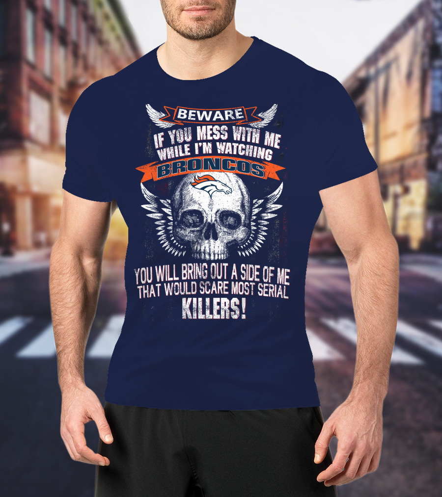 Beware If You Mess With Me While I'm Watching Broncos You Will Bring Out A Side Of Me That Would Scare Most Serial Killers T-Shirt