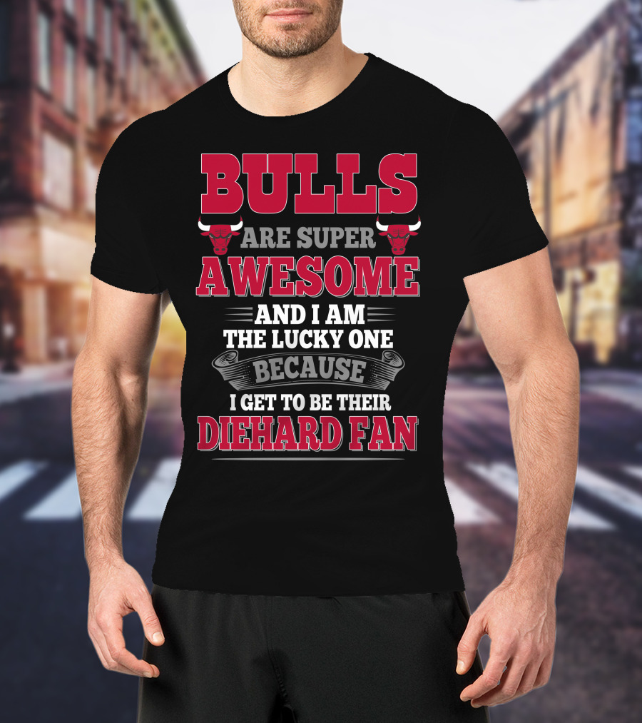 Bulls Are Super Awesome And I Am The Lucky One Because I Get To Be Their Diehard Fan T-Shirt