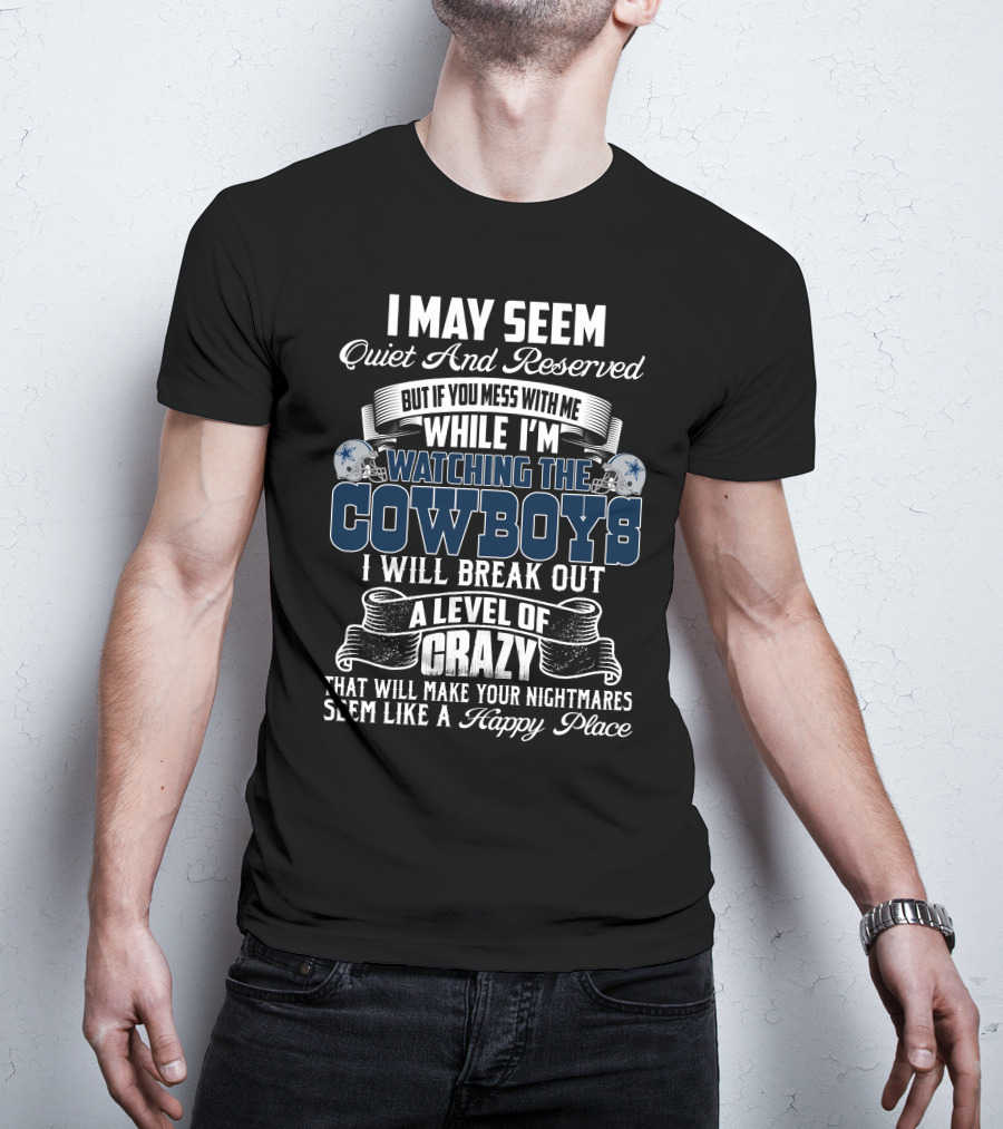 I May Seem Quiet And Reserved But If You Mess With Me While I'm Watching The Dallas Cowboys I Will Break Out A Level Of Crazy That Will Make Your Nightmares Seem Like A Happy Place T-Shirt