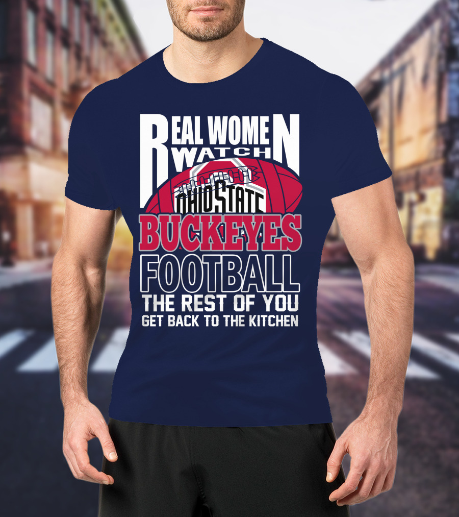 Real Women Watch Ohio State Buckeyes Football The Rest Of You Get Back To The Kitchen T-Shirt