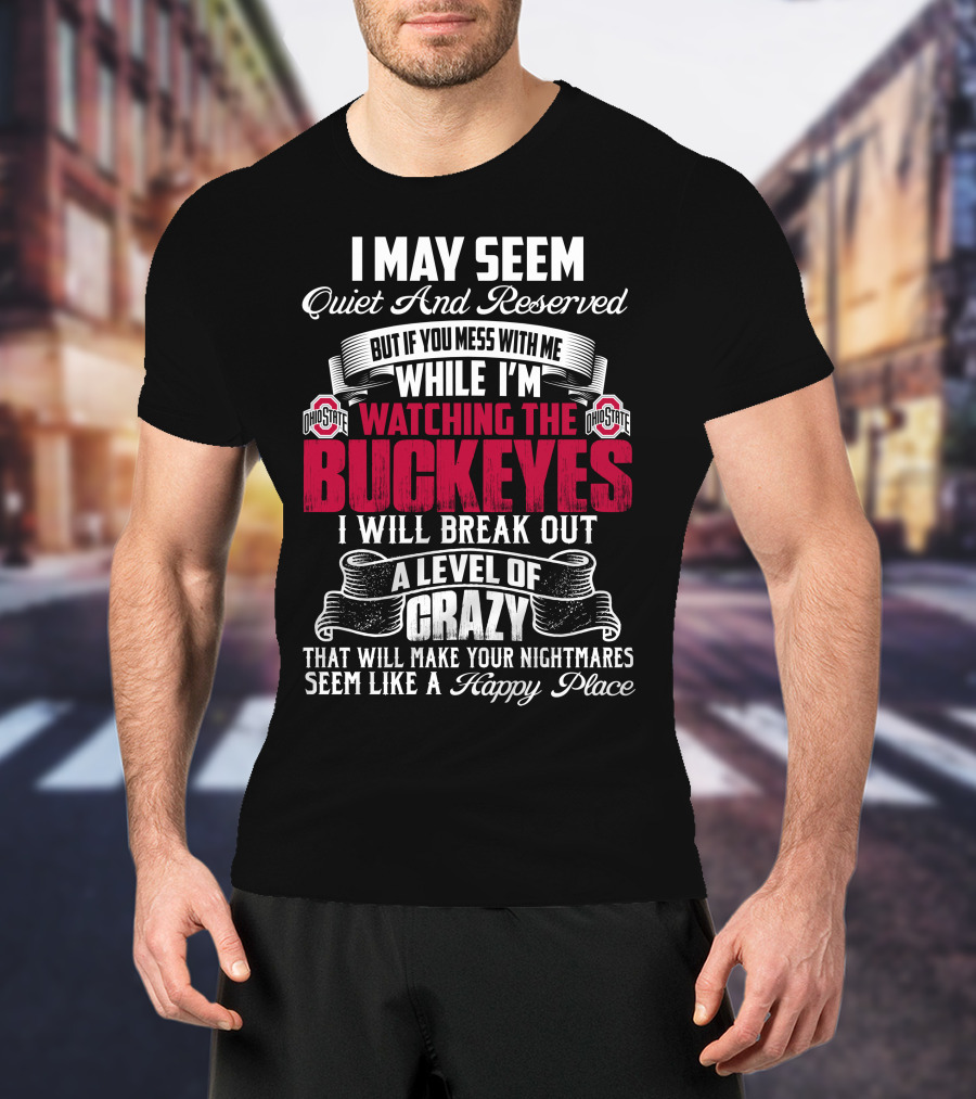 I May Seem Quiet And Reserved But If You Mess With Me While I'm Watching The Ohio State Buckeyes I Will Break Out A Level Of Crazy That Will Make Your Nightmares Seem Like A Happy Place T-Shirt