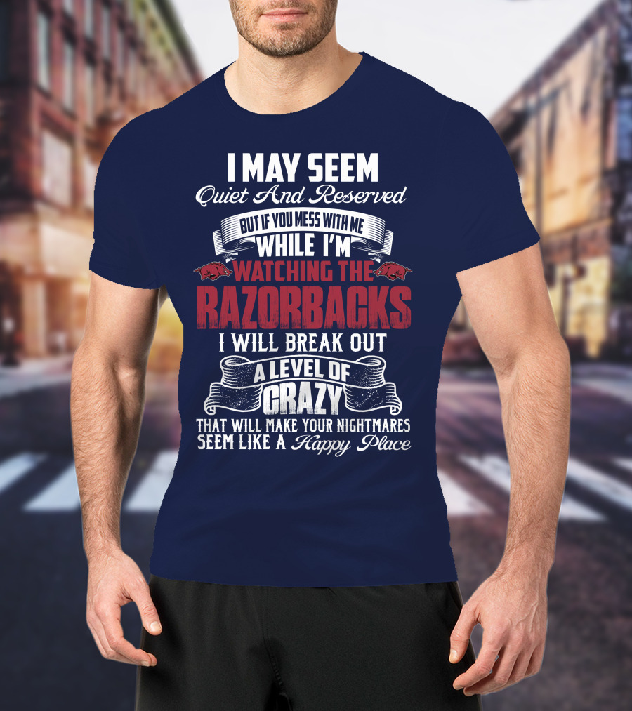I May Seem Quiet And Reserved But If You Mess With Me While I'm Watching The Razorbacks I Will Break Out A Level Of Crazy That Will Make Your Nightmares Seem Like A Happy Place T-Shirt
