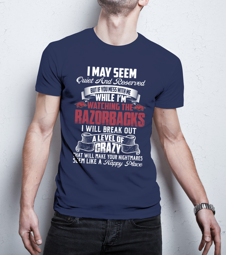 I May Seem Quiet And Reserved But If You Mess With Me While I'm Watching The Razorbacks I Will Break Out A Level Of Crazy That Will Make Your Nightmares Seem Like A Happy Place T-Shirt