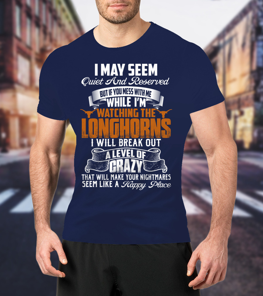 I May Seem Quiet And Reserved But If You Mess With Me While I'm Watching The Longhorns I Will Break Out A Level Of Crazy That Will Make Your Nightmares Seem Like A Happy Place T-Shirt