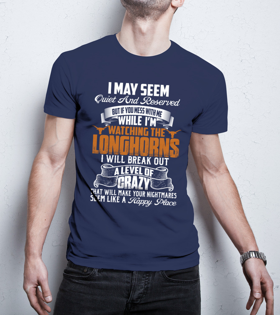 I May Seem Quiet And Reserved But If You Mess With Me While I'm Watching The Longhorns I Will Break Out A Level Of Crazy That Will Make Your Nightmares Seem Like A Happy Place T-Shirt
