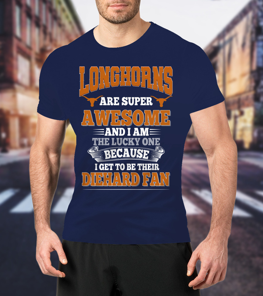 Longhorns Are Super Awesome And I Am The Lucky One Because I Get To Be Their Diehard Fan T-Shirt