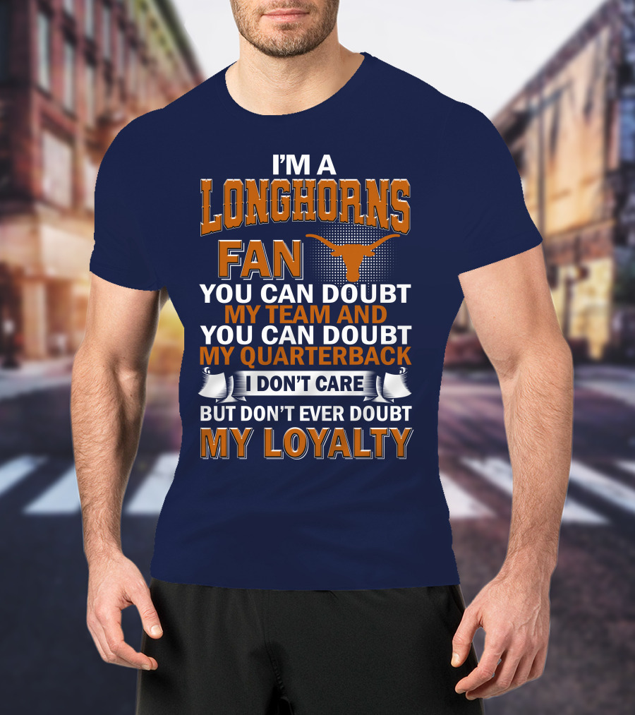 I'm A Longhorns Fan You Can Doubt My Team And You Can Doubt My Quarterback I Don't Care But Don't Ever Doubt My Loyalty T-Shirt