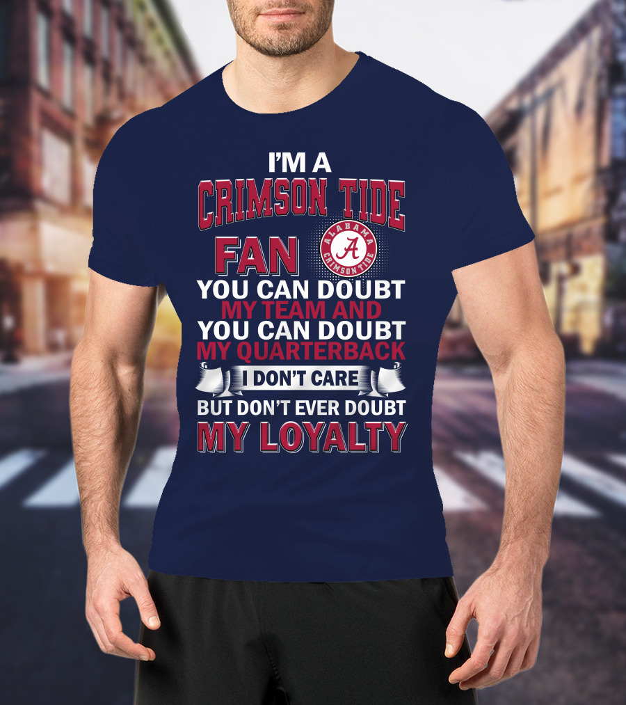 I'm A Crimson Tide Fan You Can Doubt My Team And You Can Doubt My Quarterback I Don't Care But Don't Ever Doubt My Loyalty Alabama Crimson Tide T-Shirt