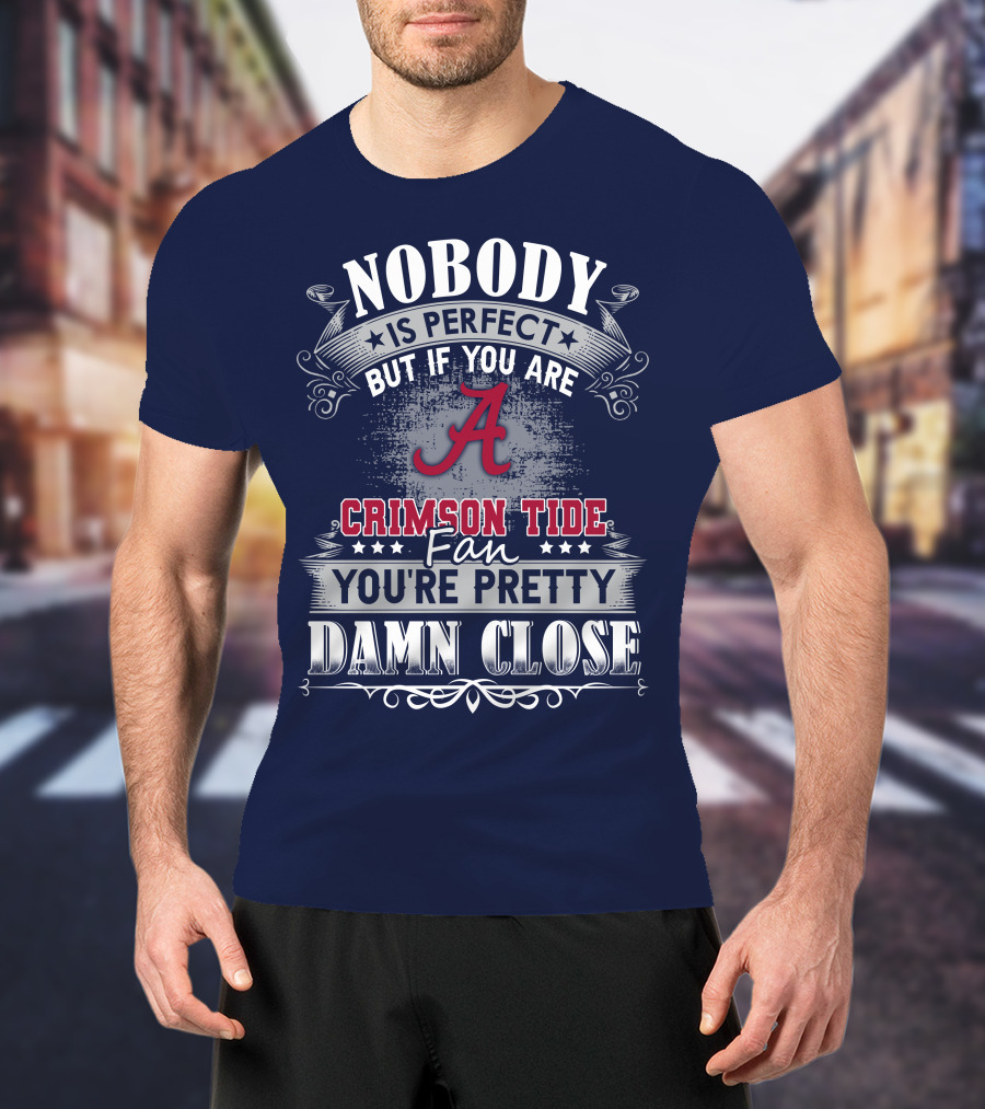 Nobody Is Perfect But If You Are Crimson Tide Fan You're Pretty Damn Close Alabama T-Shirt