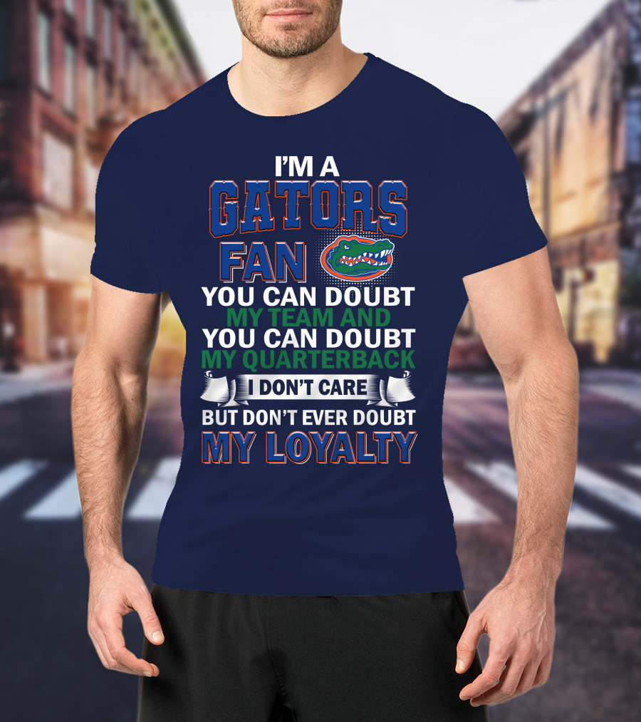 I'm A Gators Fan You Can Doubt My Team And My Quarterback I Don't Care But Don't Ever Doubt My Loyalty T-Shirt