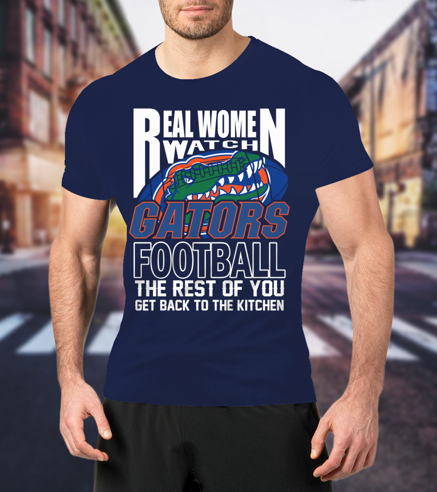 Real Women Watch Gators Football The Rest Of You Get Back To The Kitchen T-Shirt