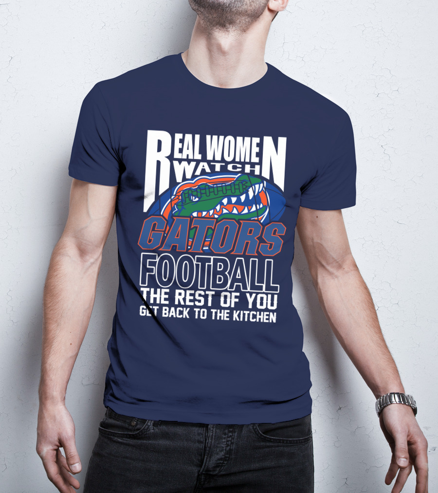 Real Women Watch Gators Football The Rest Of You Get Back To The Kitchen T-Shirt
