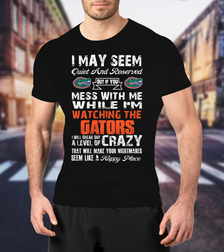 I May Seem Quiet And Reserved But If You Mess With Me While I'm Watching The Gators I Will Break Out A Level Of Crazy That Will Make Your Nightmares Seem Like A Happy Place T-Shirt