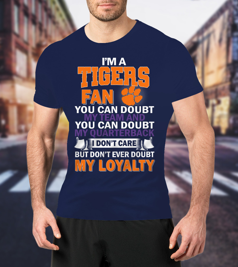 I'm A Clemson Tigers Fan You Can Doubt My Team And My Quarterback But Don't Ever Doubt My Loyalty T-Shirt