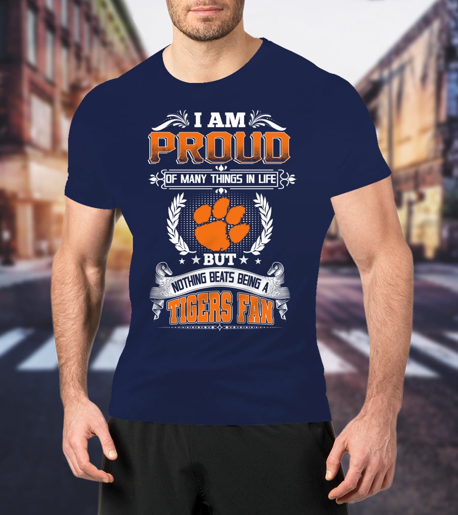 I Am Proud Of Many Things In Life But Nothing Beats Being A Tigers Fan Clemson Tigers T-Shirt