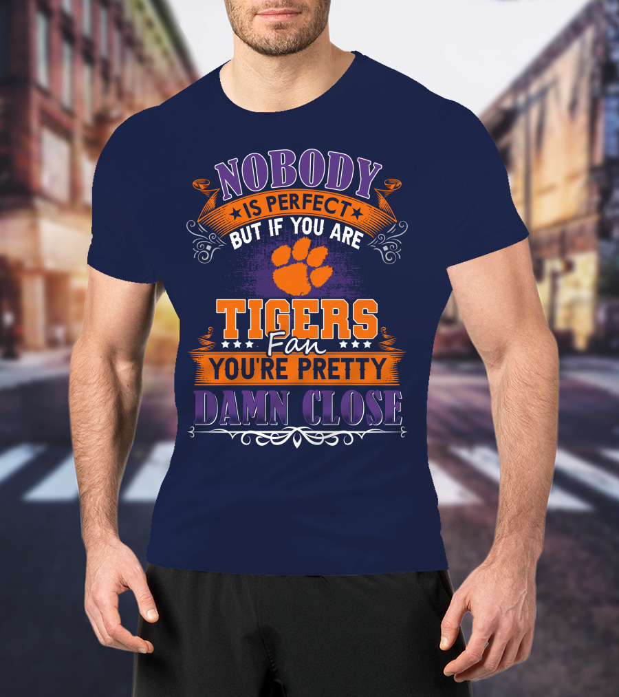 Nobody Is Perfect But If You Are Tigers Fan You're Pretty Damn Close Clemson Tigers T-Shirt