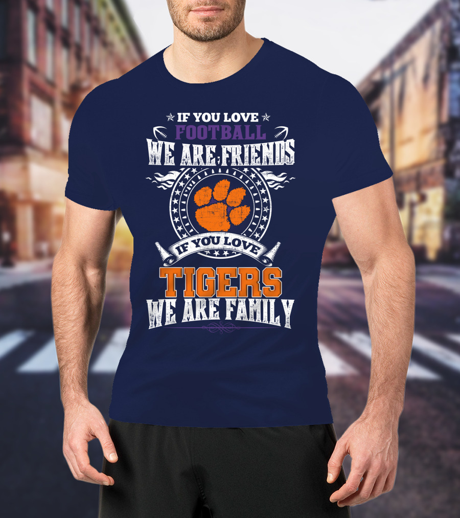 If You Love Football We Are Friends If You Love Tigers We Are Family Clemson Tigers T-Shirt