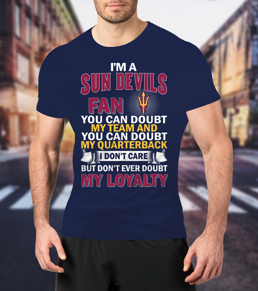 I'm A Sun Devils Fan You Can Doubt My Team My Quarterback I Don't Care Don't Ever Doubt My Loyalty T-Shirt