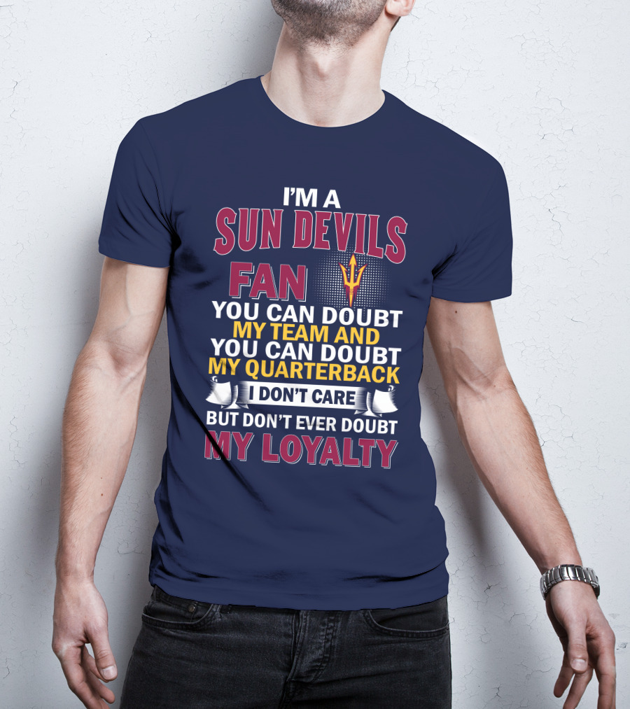 I'm A Sun Devils Fan You Can Doubt My Team My Quarterback I Don't Care Don't Ever Doubt My Loyalty T-Shirt