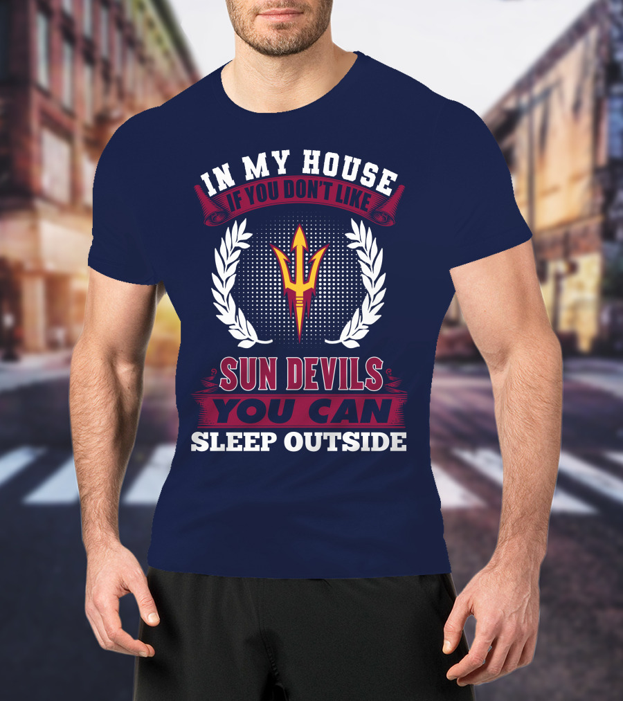 In My House If You Don't Like Sun Devils You Can Sleep Outside Arizona State T-Shirt