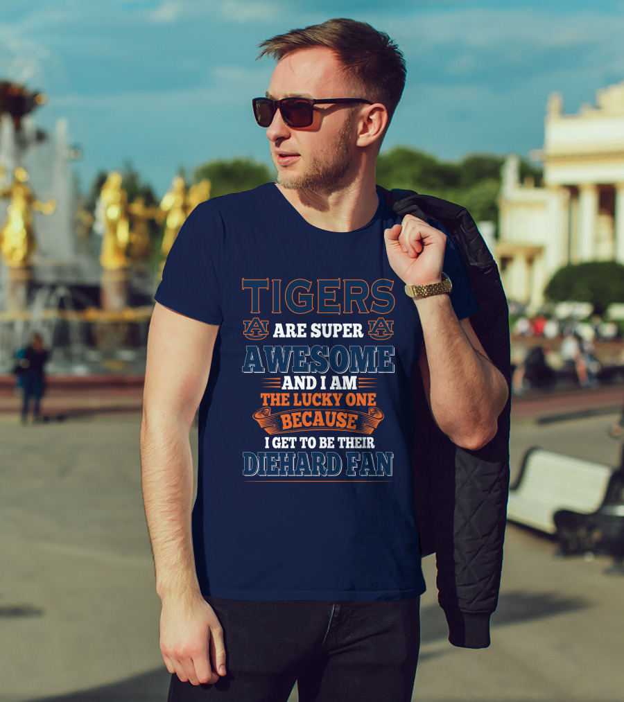 Auburn Tigers Are Super Awesome I Am The Lucky One Because I Get To Be Their Diehard Fan T-Shirt