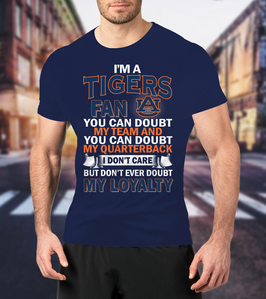 I'm A Tigers Fan Auburn You Can Doubt My Team And Quarterback But Don't Ever Doubt My Loyalty T-Shirt
