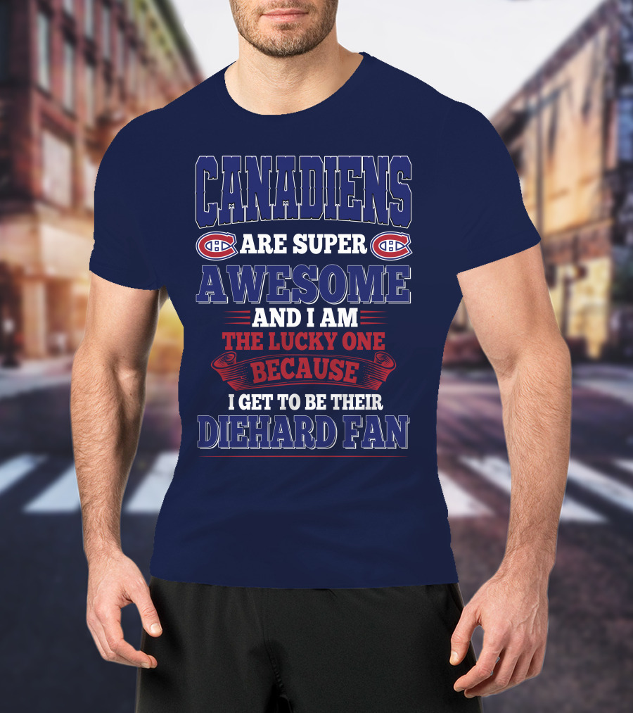 Canadiens Are Super Awesome And I Am The Lucky One Because I Get To Be Their Diehard Fan T-Shirt