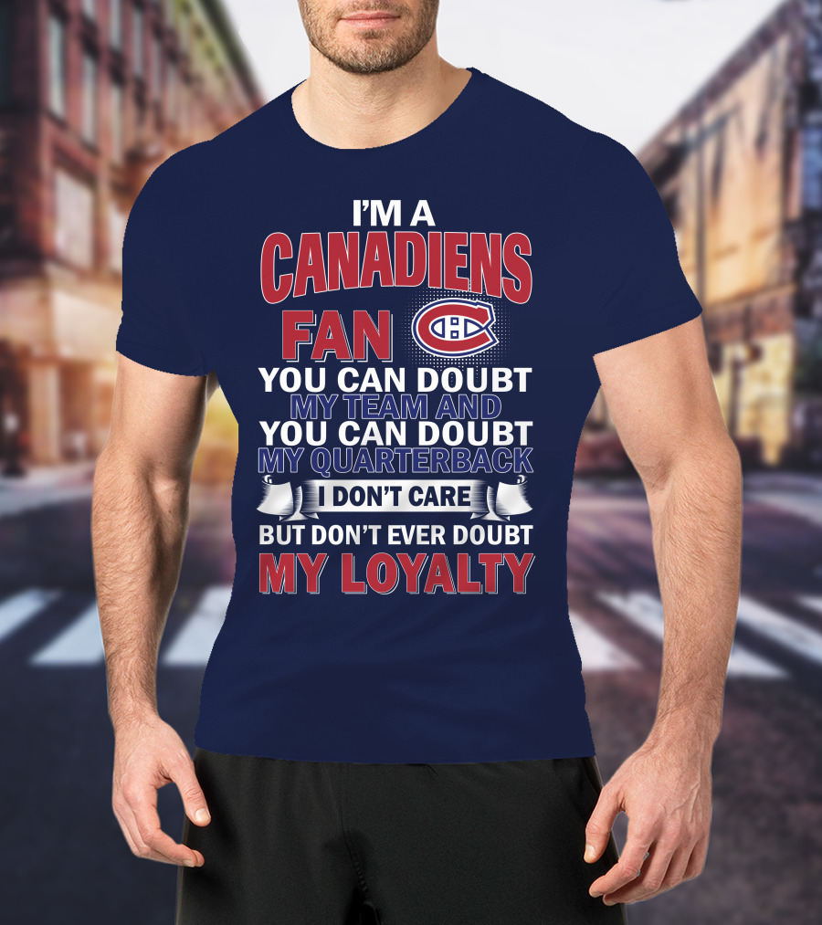 I'm A Canadiens Fan You Can Doubt My Team And You Can Doubt My Quarterback I Don't Care But Don't Ever Doubt My Loyalty T-Shirt