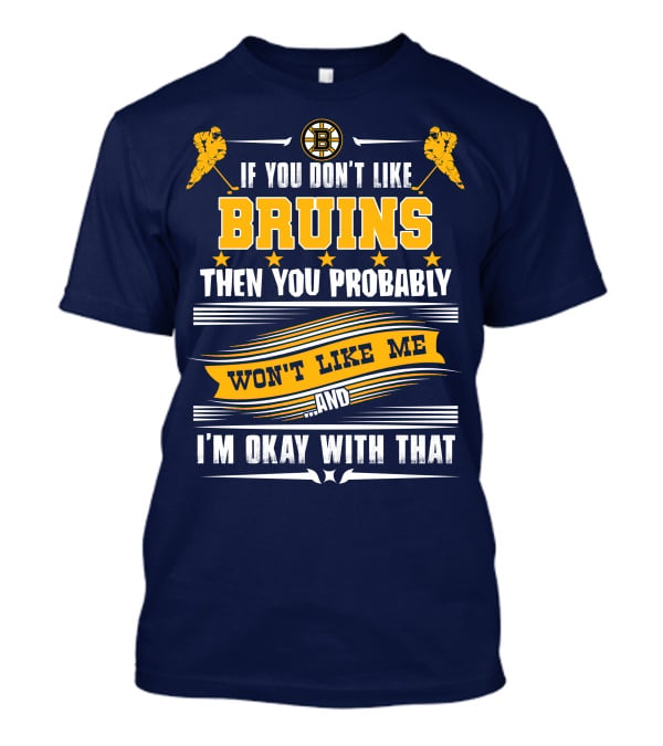 If You Don't Like Bruins Then You Probably Won't Like Me And I'm Okay With That T-Shirt