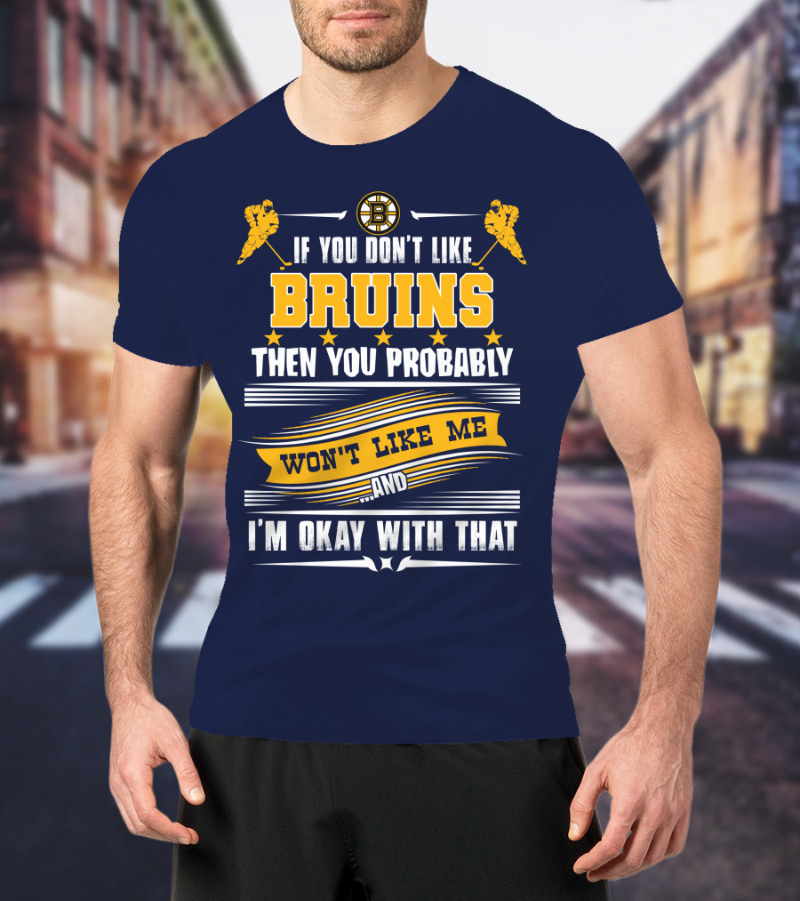 If You Don't Like Bruins Then You Probably Won't Like Me And I'm Okay With That T-Shirt
