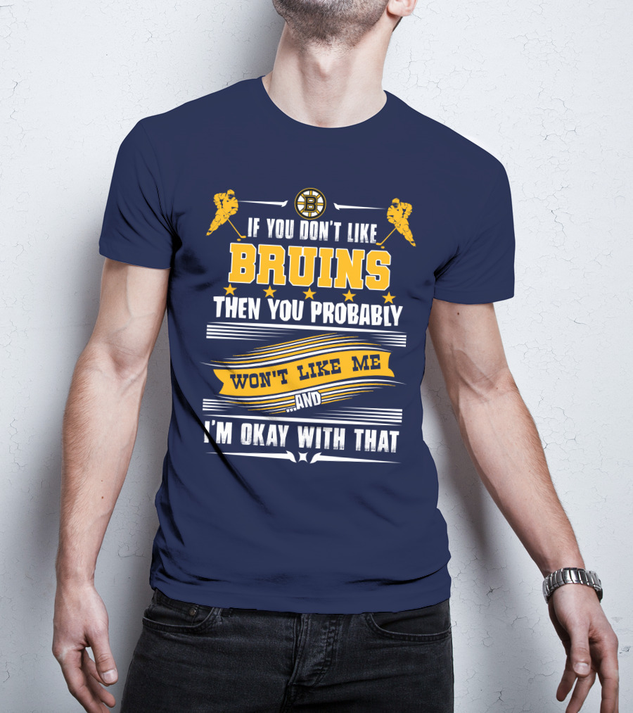 If You Don't Like Bruins Then You Probably Won't Like Me And I'm Okay With That T-Shirt