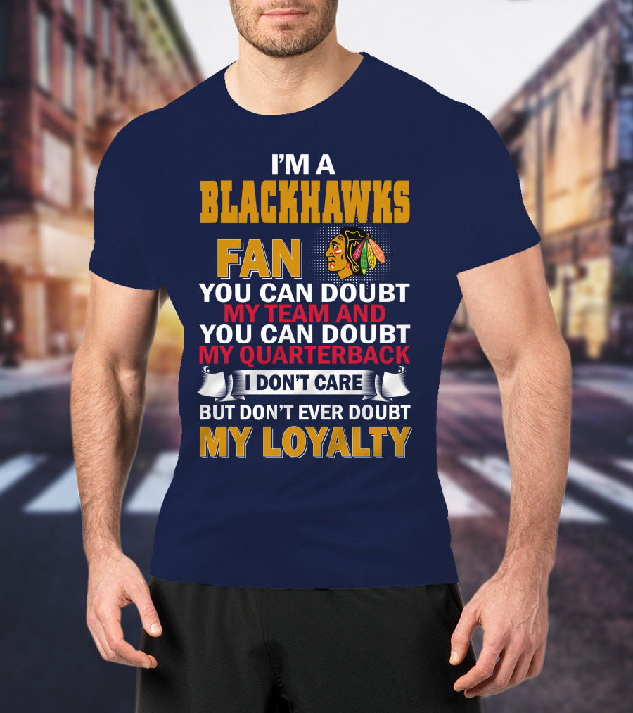 I'm A Blackhawks Fan You Can Doubt My Team And You Can Doubt My Quarterback I Don't Care But Don't Ever Doubt My Loyalty T-Shirt
