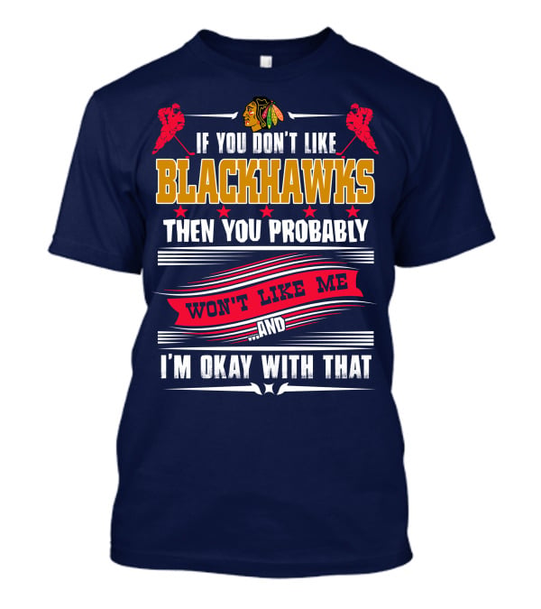 Chicago Blackhawks If You Don't Like Blackhawks Then You Probably Won't Like Me And I'm Okay With That T-Shirt