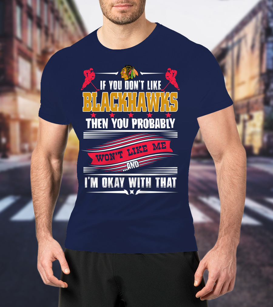 Chicago Blackhawks If You Don't Like Blackhawks Then You Probably Won't Like Me And I'm Okay With That T-Shirt