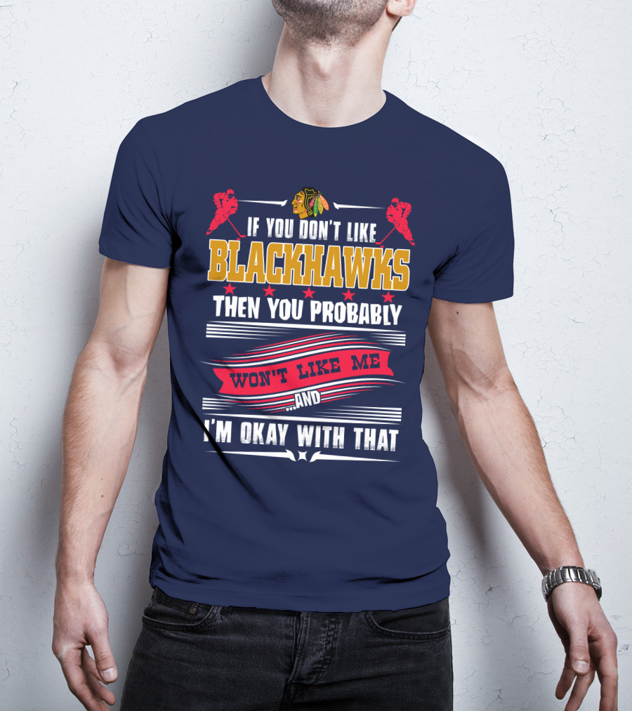Chicago Blackhawks If You Don't Like Blackhawks Then You Probably Won't Like Me And I'm Okay With That T-Shirt