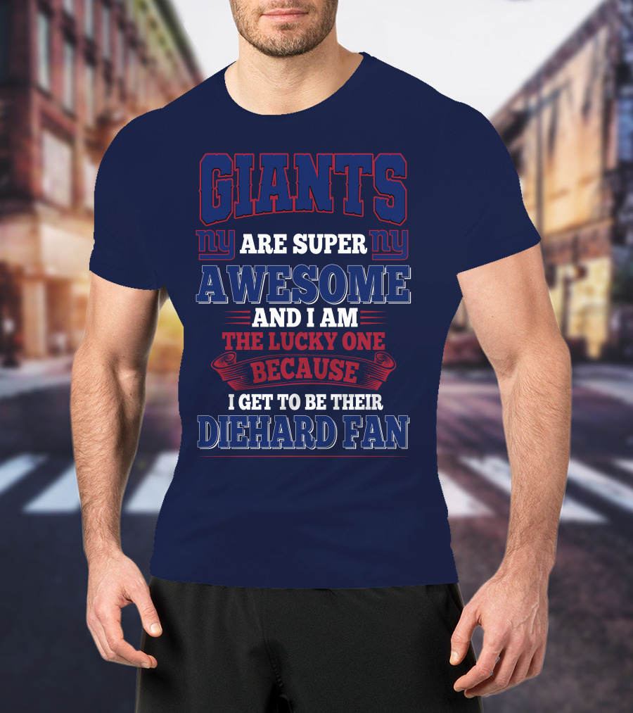 New York Giants Are Super Awesome And I Am The Lucky One Because I Get To Be Their Diehard Fan T-Shirt