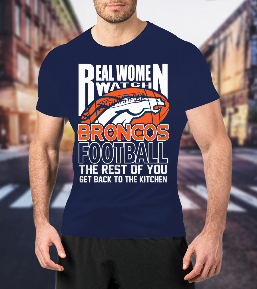 Real Women Watch Broncos Football The Rest Of You Get Back To The Kitchen T-Shirt