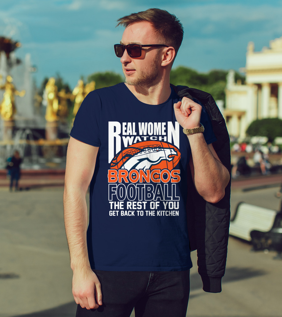 Real Women Watch Broncos Football The Rest Of You Get Back To The Kitchen T-Shirt