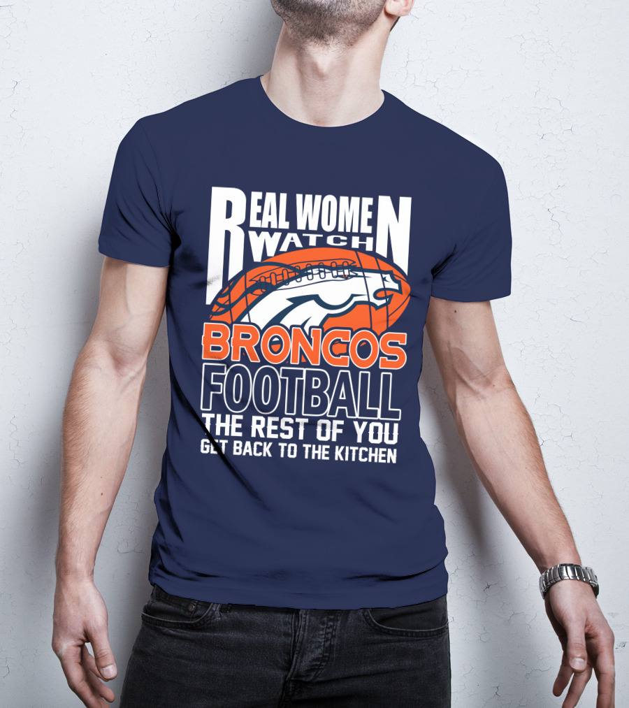 Real Women Watch Broncos Football The Rest Of You Get Back To The Kitchen T-Shirt