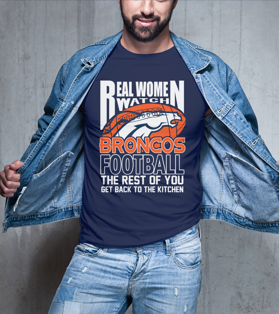 Real Women Watch Broncos Football The Rest Of You Get Back To The Kitchen T-Shirt
