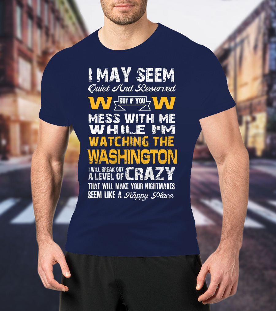 I May Seem Quiet And Reserved But If You Mess With Me While I'm Watching The Washington W W I Will Break Out A Level Of Crazy That Will Make Your Nightmares Seem Like A Happy Place T-Shirt