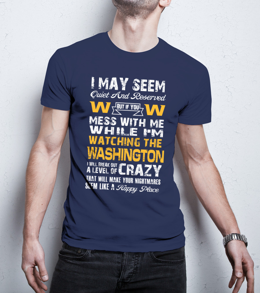 I May Seem Quiet And Reserved But If You Mess With Me While I'm Watching The Washington W W I Will Break Out A Level Of Crazy That Will Make Your Nightmares Seem Like A Happy Place T-Shirt