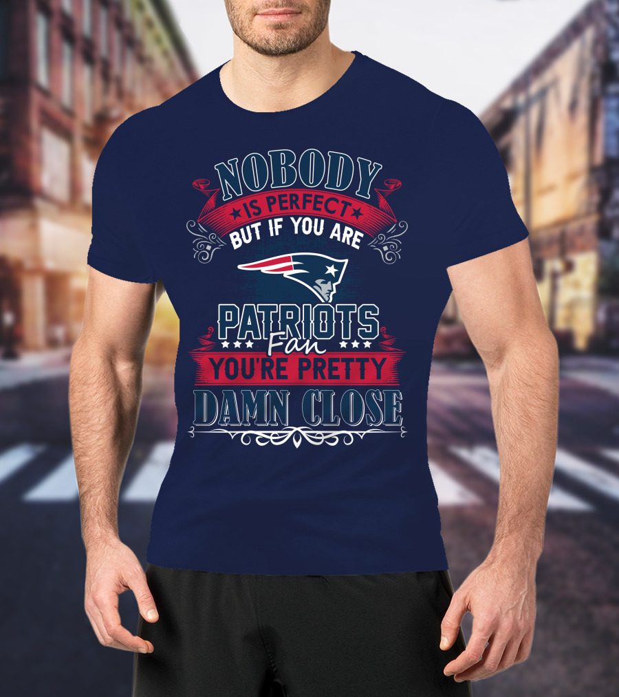 Nobody Is Perfect But If You Are New England Patriots Fan You're Pretty Damn Close T-Shirt