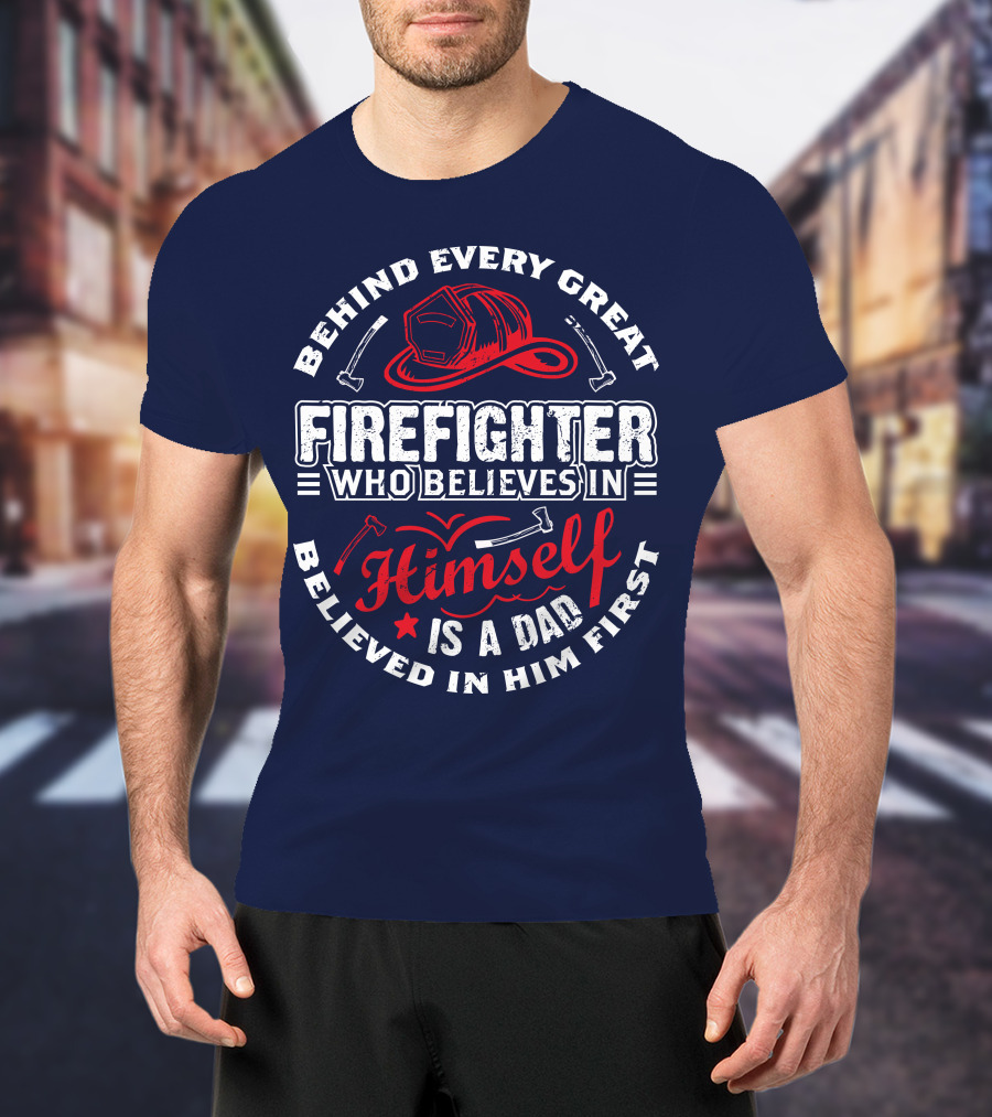 Behind Every Great Firefighter Who Believes In Himself Is A Dad Believed In Him First T-Shirt
