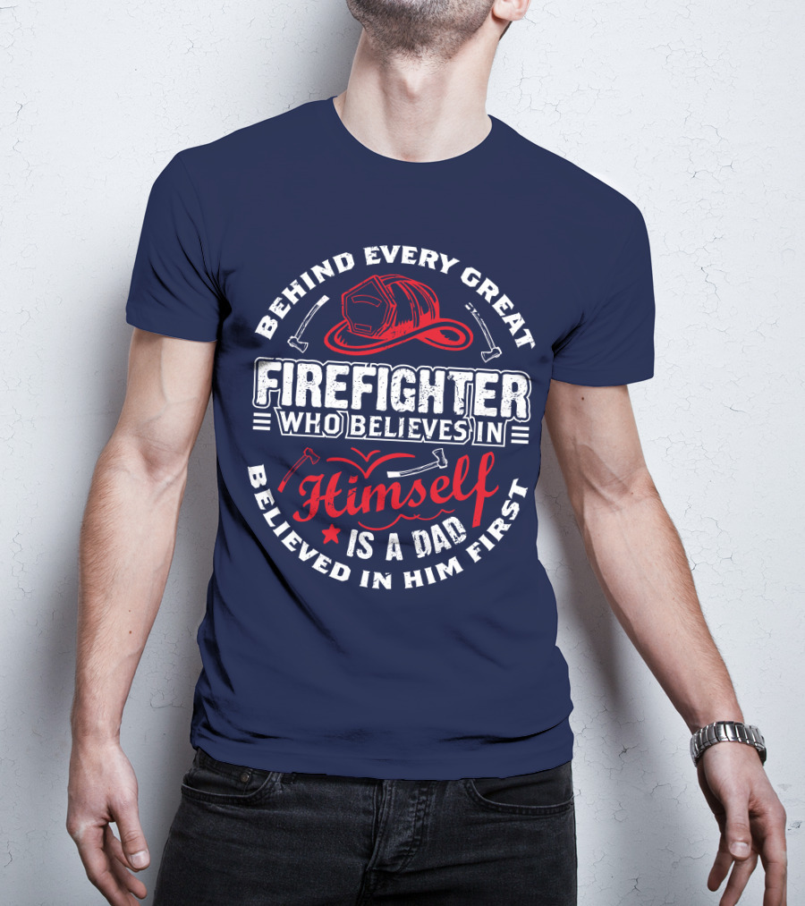 Behind Every Great Firefighter Who Believes In Himself Is A Dad Believed In Him First T-Shirt